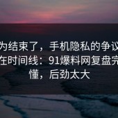 你以为结束了，手机隐私的争议其实就卡在时间线：91爆料网复盘完你就懂，后劲太大