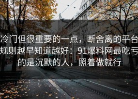 冷门但很重要的一点，断舍离的平台规则越早知道越好：91爆料网最吃亏的是沉默的人，照着做就行