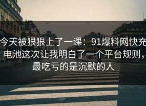 今天被狠狠上了一课：91爆料网快充电池这次让我明白了一个平台规则，最吃亏的是沉默的人
