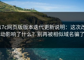 17c网页版版本迭代更新说明：这次改动影响了什么？别再被相似域名骗了
