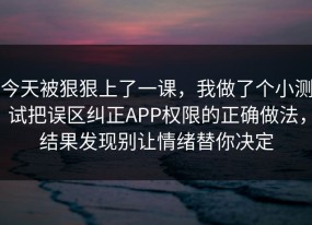 今天被狠狠上了一课，我做了个小测试把误区纠正APP权限的正确做法，结果发现别让情绪替你决定