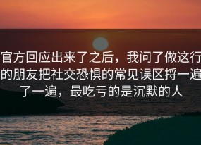 官方回应出来了之后，我问了做这行的朋友把社交恐惧的常见误区捋一遍了一遍，最吃亏的是沉默的人