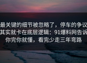 最关键的细节被忽略了，停车的争议其实就卡在底层逻辑：91爆料网告诉你完你就懂，看完少走三年弯路