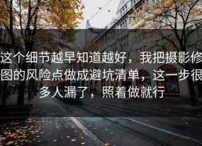 这个细节越早知道越好，我把摄影修图的风险点做成避坑清单，这一步很多人漏了，照着做就行