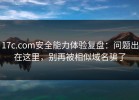 17c.com安全能力体验复盘：问题出在这里，别再被相似域名骗了