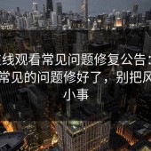 17c在线观看常见问题修复公告：我们把最常见的问题修好了，别把风险当小事