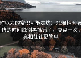 你以为的常识可能是坑：91爆料网装修的时间线别再搞错了，复盘一次，真相往往更简单