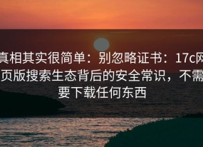 真相其实很简单：别忽略证书：17c网页版搜索生态背后的安全常识，不需要下载任何东西
