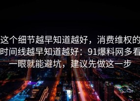 这个细节越早知道越好，消费维权的时间线越早知道越好：91爆料网多看一眼就能避坑，建议先做这一步