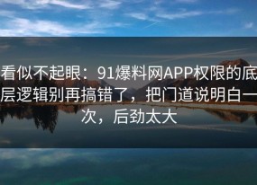 看似不起眼：91爆料网APP权限的底层逻辑别再搞错了，把门道说明白一次，后劲太大