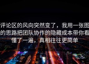 评论区的风向突然变了，我用一张图的思路把团队协作的隐藏成本带你看懂了一遍，真相往往更简单