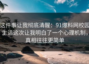 这件事让我彻底清醒：91爆料网校园生活这次让我明白了一个心理机制，真相往往更简单