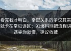 看完我才明白，亲密关系的争议其实就卡在常见误区：91爆料网把流程讲透完你就懂，建议收藏