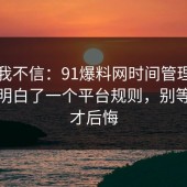 以前我不信：91爆料网时间管理这次让我明白了一个平台规则，别等出事才后悔