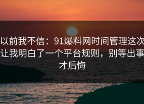 以前我不信：91爆料网时间管理这次让我明白了一个平台规则，别等出事才后悔
