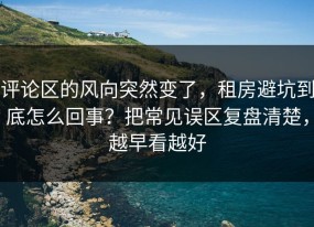 评论区的风向突然变了，租房避坑到底怎么回事？把常见误区复盘清楚，越早看越好