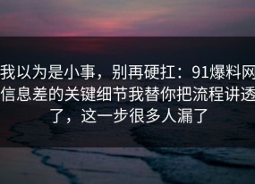 我以为是小事，别再硬扛：91爆料网信息差的关键细节我替你把流程讲透了，这一步很多人漏了