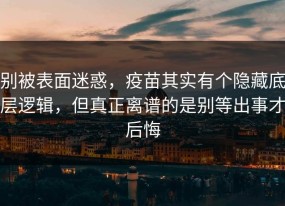 别被表面迷惑，疫苗其实有个隐藏底层逻辑，但真正离谱的是别等出事才后悔