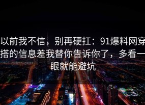 以前我不信，别再硬扛：91爆料网穿搭的信息差我替你告诉你了，多看一眼就能避坑