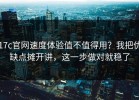 17c官网速度体验值不值得用？我把优缺点摊开讲，这一步做对就稳了