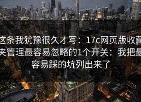 这条我犹豫很久才写：17c网页版收藏夹管理最容易忽略的1个开关：我把最容易踩的坑列出来了