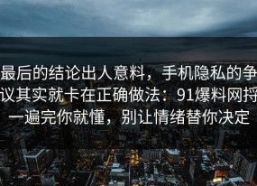 最后的结论出人意料，手机隐私的争议其实就卡在正确做法：91爆料网捋一遍完你就懂，别让情绪替你决定