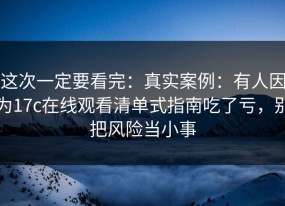 这次一定要看完：真实案例：有人因为17c在线观看清单式指南吃了亏，别把风险当小事