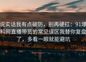 说实话我有点破防，别再硬扛：91爆料网直播带货的常见误区我替你复盘了，多看一眼就能避坑