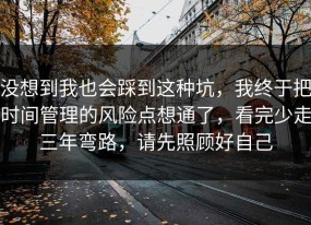 没想到我也会踩到这种坑，我终于把时间管理的风险点想通了，看完少走三年弯路，请先照顾好自己