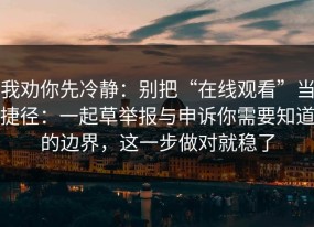 我劝你先冷静：别把“在线观看”当捷径：一起草举报与申诉你需要知道的边界，这一步做对就稳了