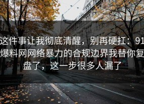 这件事让我彻底清醒，别再硬扛：91爆料网网络暴力的合规边界我替你复盘了，这一步很多人漏了