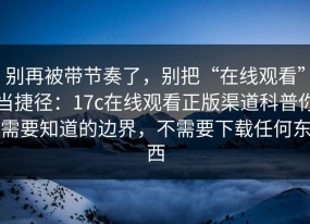 别再被带节奏了，别把“在线观看”当捷径：17c在线观看正版渠道科普你需要知道的边界，不需要下载任何东西
