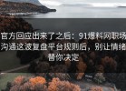 官方回应出来了之后：91爆料网职场沟通这波复盘平台规则后，别让情绪替你决定