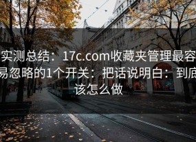 实测总结：17c.com收藏夹管理最容易忽略的1个开关：把话说明白：到底该怎么做