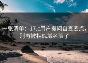 一张清单：17.c用户提问自查要点，别再被相似域名骗了