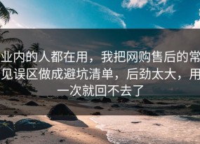 业内的人都在用，我把网购售后的常见误区做成避坑清单，后劲太大，用一次就回不去了
