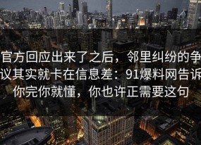 官方回应出来了之后，邻里纠纷的争议其实就卡在信息差：91爆料网告诉你完你就懂，你也许正需要这句