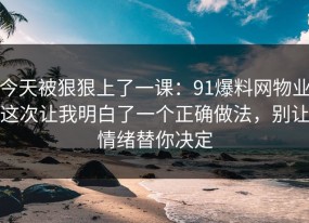今天被狠狠上了一课：91爆料网物业这次让我明白了一个正确做法，别让情绪替你决定