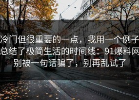 冷门但很重要的一点，我用一个例子总结了极简生活的时间线：91爆料网别被一句话骗了，别再乱试了