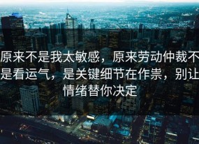 原来不是我太敏感，原来劳动仲裁不是看运气，是关键细节在作祟，别让情绪替你决定