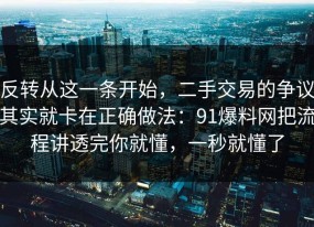 反转从这一条开始，二手交易的争议其实就卡在正确做法：91爆料网把流程讲透完你就懂，一秒就懂了