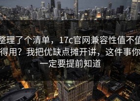 整理了个清单，17c官网兼容性值不值得用？我把优缺点摊开讲，这件事你一定要提前知道