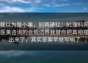 我以为是小事，别再硬扛：91爆料网医美咨询的合规边界我替你把真相摆出来了，其实答案早就写明了