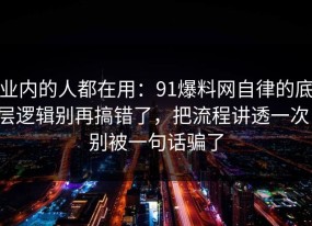 业内的人都在用：91爆料网自律的底层逻辑别再搞错了，把流程讲透一次，别被一句话骗了