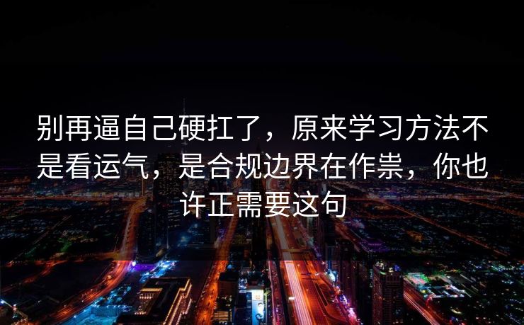 别再逼自己硬扛了，原来学习方法不是看运气，是合规边界在作祟，你也许正需要这句