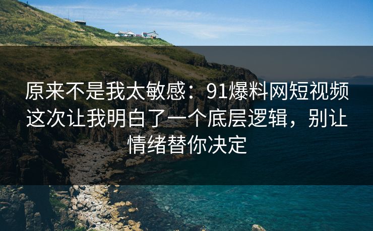 原来不是我太敏感：91爆料网短视频这次让我明白了一个底层逻辑，别让情绪替你决定