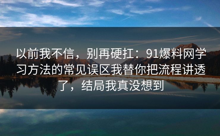 以前我不信，别再硬扛：91爆料网学习方法的常见误区我替你把流程讲透了，结局我真没想到