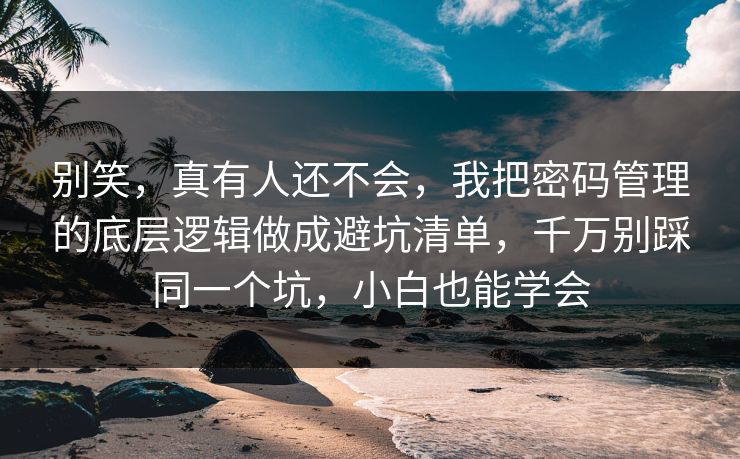 别笑，真有人还不会，我把密码管理的底层逻辑做成避坑清单，千万别踩同一个坑，小白也能学会