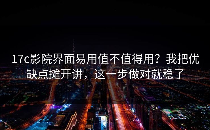 17c影院界面易用值不值得用？我把优缺点摊开讲，这一步做对就稳了