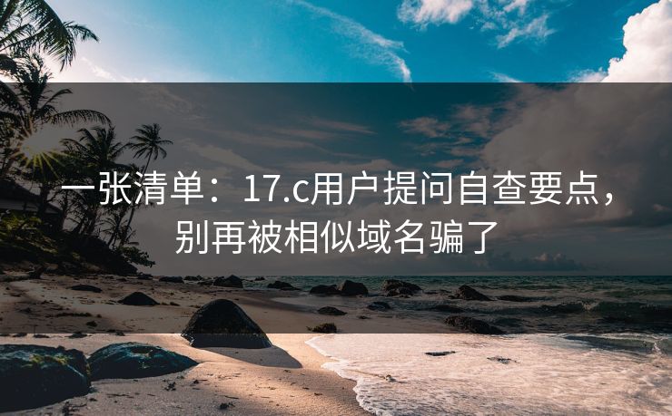 一张清单：17.c用户提问自查要点，别再被相似域名骗了